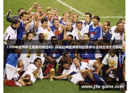 1998年世界杯主题曲你知道吗？探秘经典旋律背后的故事与全球足球文化影响
