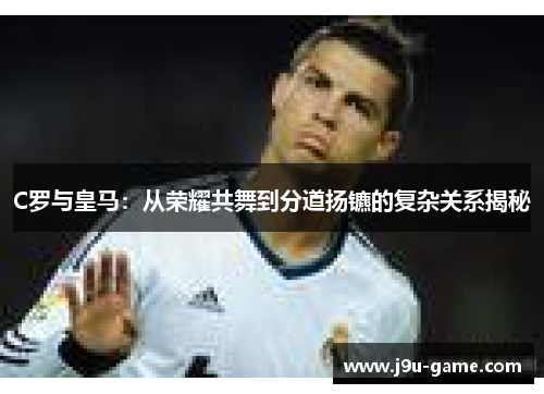 C罗与皇马：从荣耀共舞到分道扬镳的复杂关系揭秘
