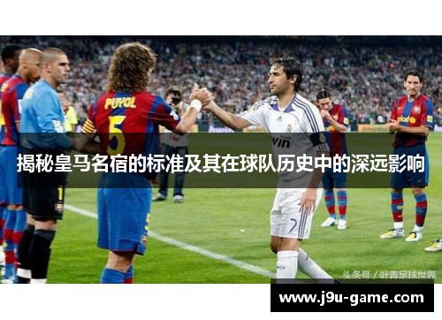 揭秘皇马名宿的标准及其在球队历史中的深远影响 揭秘皇马名宿的标准及其在球队历史中的深远影响