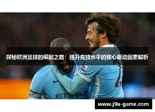 探秘欧洲足球的崛起之路：提升竞技水平的核心驱动因素解析