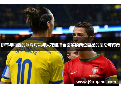 伊布与梅西的巅峰对决与火花碰撞全面解读两位巨星的恩怨与传奇