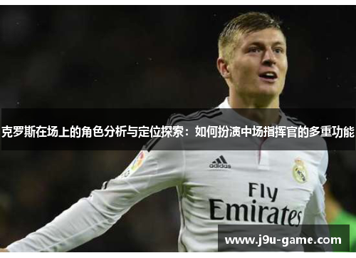 克罗斯在场上的角色分析与定位探索:如何扮演中场指挥官的多重功能 克罗斯在场上的角色分析与定位探索:如何扮演中场指挥官的多重功能