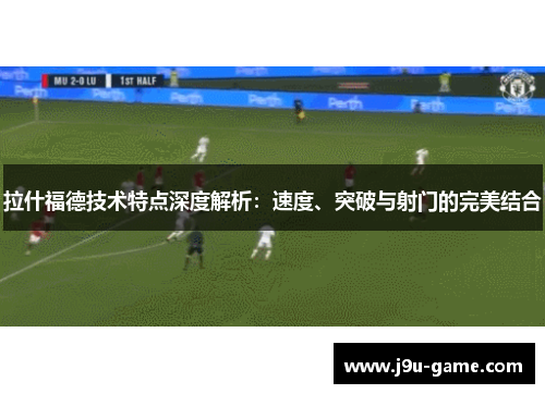拉什福德技术特点深度解析：速度、突破与射门的完美结合