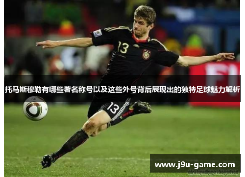 托马斯穆勒有哪些著名称号以及这些外号背后展现出的独特足球魅力解析