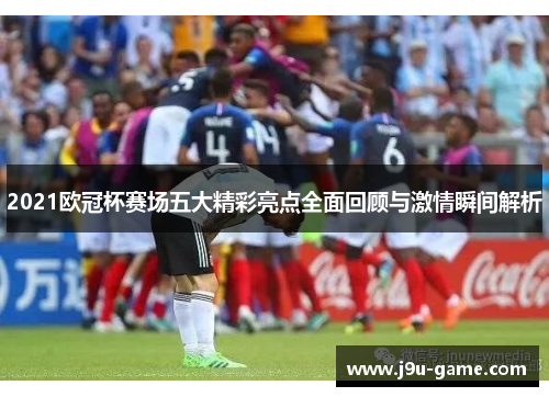 2021欧冠杯赛场五大精彩亮点全面回顾与激情瞬间解析 2021欧冠杯赛场五大精彩亮点全面回顾与激情瞬间解析