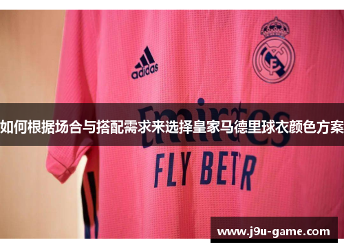 如何根据场合与搭配需求来选择皇家马德里球衣颜色方案 如何根据场合与搭配需求来选择皇家马德里球衣颜色方案