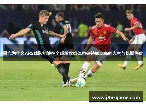 探究为什么ARS球队能够在全球粉丝群体中保持如此高的人气与长期热度