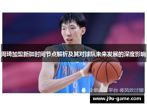 周琦加盟新疆时间节点解析及其对球队未来发展的深度影响 周琦加盟新疆时间节点解析及其对球队未来发展的深度影响