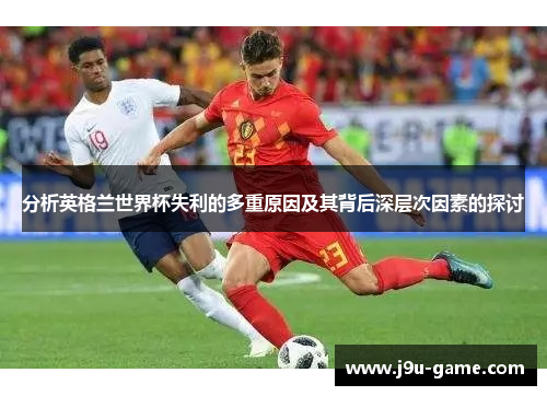分析英格兰世界杯失利的多重原因及其背后深层次因素的探讨 分析英格兰世界杯失利的多重原因及其背后深层次因素的探讨