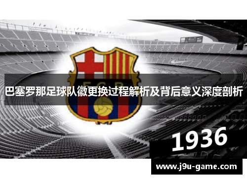 巴塞罗那足球队徽更换过程解析及背后意义深度剖析 巴塞罗那足球队徽更换过程解析及背后意义深度剖析