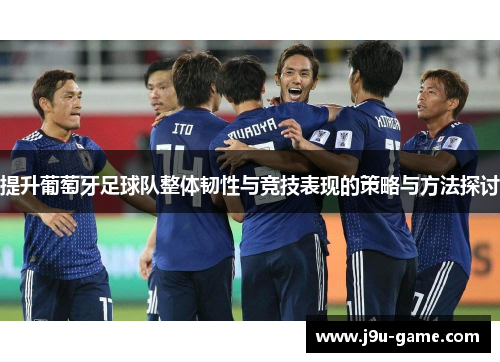提升葡萄牙足球队整体韧性与竞技表现的策略与方法探讨 提升葡萄牙足球队整体韧性与竞技表现的策略与方法探讨