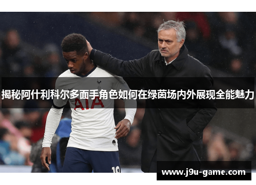 揭秘阿什利科尔多面手角色如何在绿茵场内外展现全能魅力
