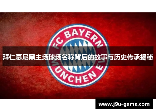 拜仁慕尼黑主场球场名称背后的故事与历史传承揭秘 拜仁慕尼黑主场球场名称背后的故事与历史传承揭秘